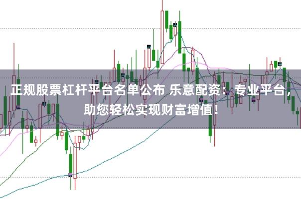 正规股票杠杆平台名单公布 乐意配资：专业平台，助您轻松实现财富增值！