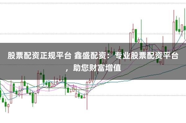 股票配资正规平台 鑫盛配资：专业股票配资平台，助您财富增值