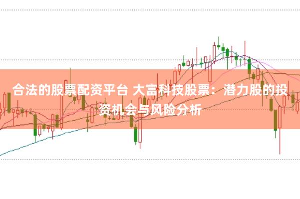 合法的股票配资平台 大富科技股票：潜力股的投资机会与风险分析