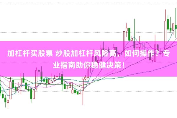 加杠杆买股票 炒股加杠杆风险高，如何操作？专业指南助你稳健决策！