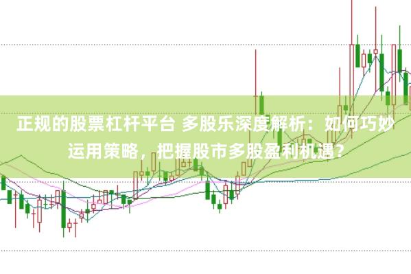 正规的股票杠杆平台 多股乐深度解析：如何巧妙运用策略，把握股市多股盈利机遇？