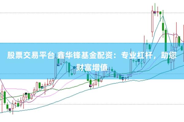 股票交易平台 鑫华锋基金配资：专业杠杆，助您财富增值