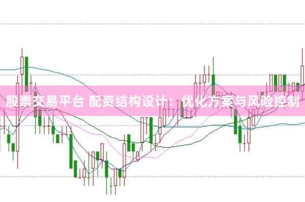 股票交易平台 配资结构设计：优化方案与风险控制