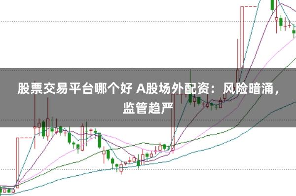 股票交易平台哪个好 A股场外配资：风险暗涌，监管趋严