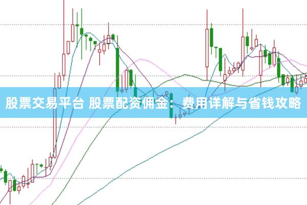 股票交易平台 股票配资佣金：费用详解与省钱攻略