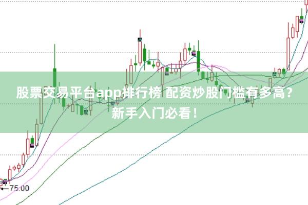 股票交易平台app排行榜 配资炒股门槛有多高？新手入门必看！