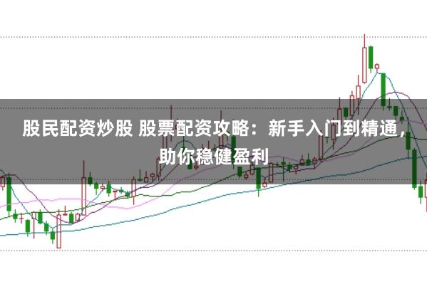 股民配资炒股 股票配资攻略：新手入门到精通，助你稳健盈利