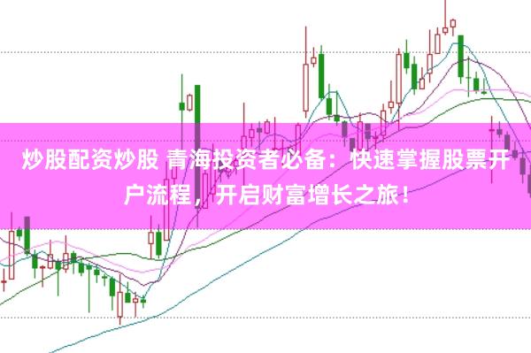 炒股配资炒股 青海投资者必备：快速掌握股票开户流程，开启财富增长之旅！