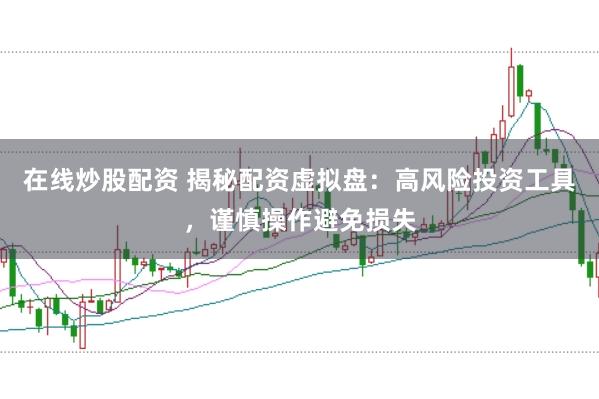 在线炒股配资 揭秘配资虚拟盘：高风险投资工具，谨慎操作避免损失