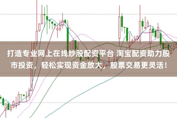 打造专业网上在线炒股配资平台 淘宝配资助力股市投资，轻松实现资金放大，股票交易更灵活！