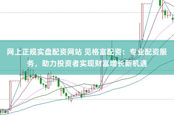 网上正规实盘配资网站 见格富配资：专业配资服务，助力投资者实现财富增长新机遇