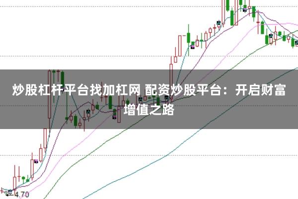 炒股杠杆平台找加杠网 配资炒股平台：开启财富增值之路