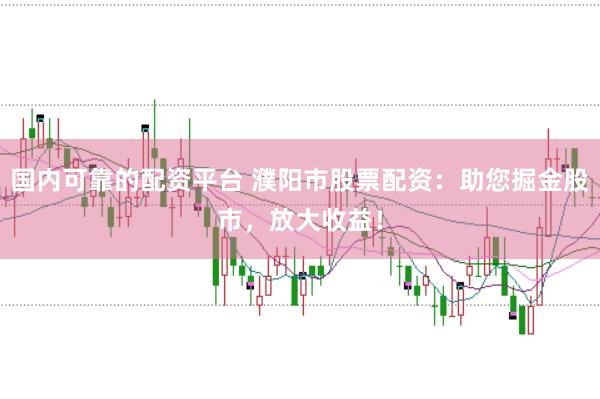 国内可靠的配资平台 濮阳市股票配资：助您掘金股市，放大收益！