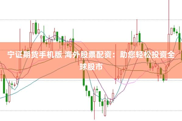 宁证期货手机版 海外股票配资：助您轻松投资全球股市