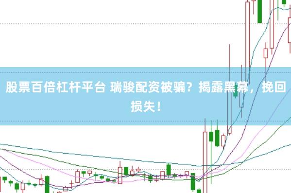 股票百倍杠杆平台 瑞骏配资被骗？揭露黑幕，挽回损失！