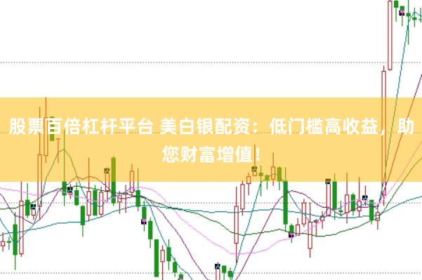 股票百倍杠杆平台 美白银配资：低门槛高收益，助您财富增值！