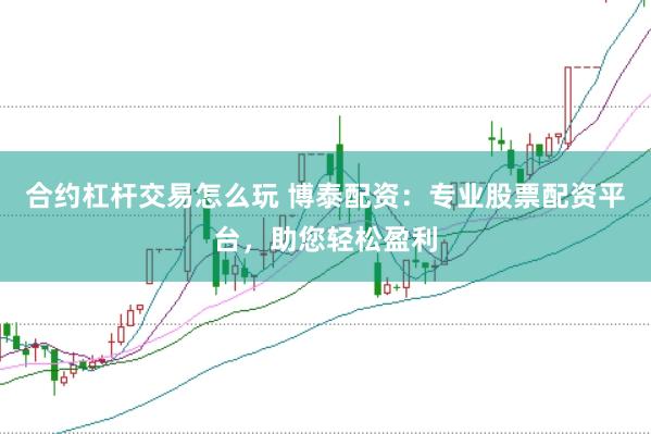 合约杠杆交易怎么玩 博泰配资：专业股票配资平台，助您轻松盈利