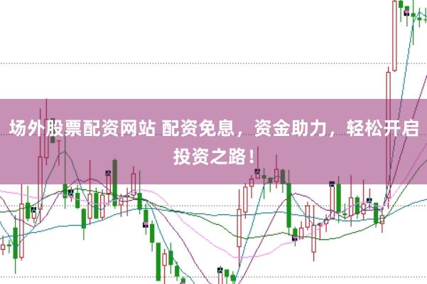 场外股票配资网站 配资免息，资金助力，轻松开启投资之路！