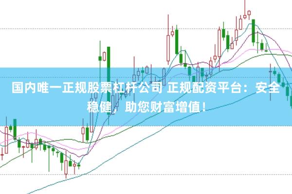国内唯一正规股票杠杆公司 正规配资平台：安全稳健，助您财富增值！