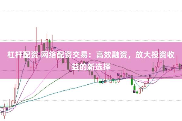 杠杆配资 网络配资交易：高效融资，放大投资收益的新选择