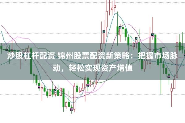 炒股杠杆配资 锦州股票配资新策略：把握市场脉动，轻松实现资产增值
