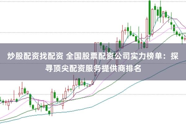 炒股配资找配资 全国股票配资公司实力榜单：探寻顶尖配资服务提供商排名