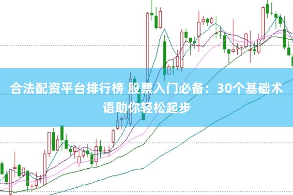 合法配资平台排行榜 股票入门必备：30个基础术语助你轻松起步