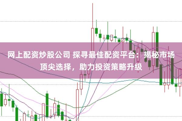 网上配资炒股公司 探寻最佳配资平台：揭秘市场顶尖选择，助力投资策略升级