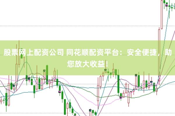股票网上配资公司 同花顺配资平台：安全便捷，助您放大收益！
