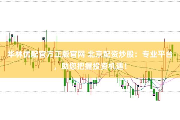华林优配官方正版官网 北京配资炒股：专业平台，助您把握投资机遇！