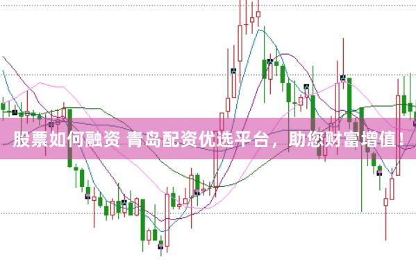 股票如何融资 青岛配资优选平台，助您财富增值！
