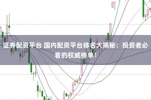 证券配资平台 国内配资平台排名大揭秘：投资者必看的权威榜单！