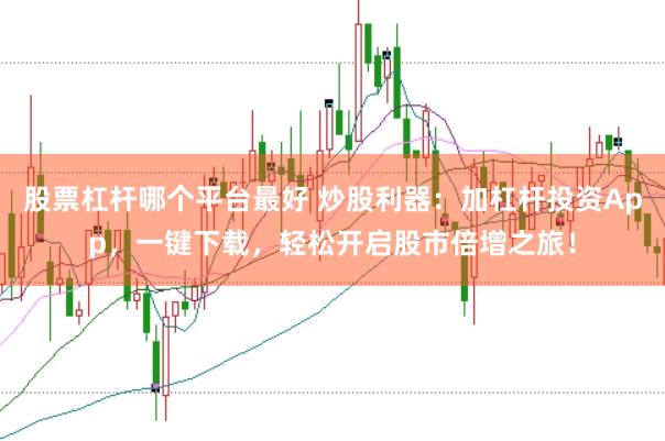 股票杠杆哪个平台最好 炒股利器：加杠杆投资App，一键下载，轻松开启股市倍增之旅！