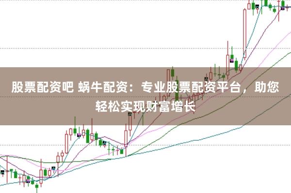 股票配资吧 蜗牛配资：专业股票配资平台，助您轻松实现财富增长