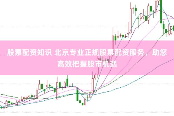 股票配资知识 北京专业正规股票配资服务，助您高效把握股市机遇