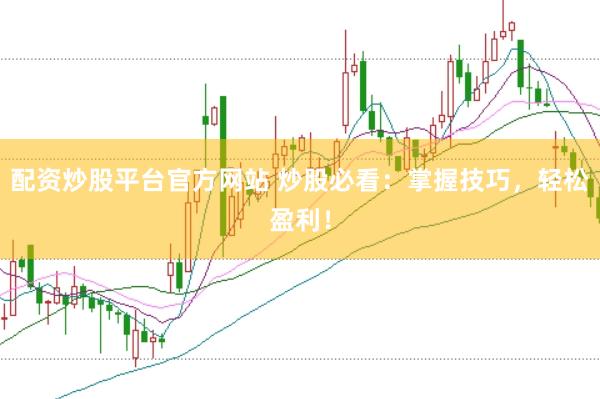 配资炒股平台官方网站 炒股必看：掌握技巧，轻松盈利！
