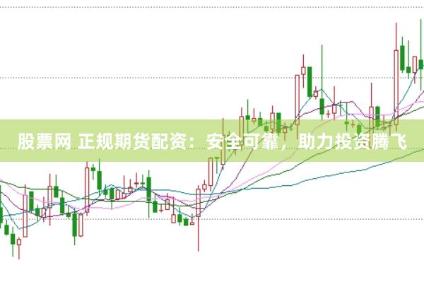 股票网 正规期货配资：安全可靠，助力投资腾飞