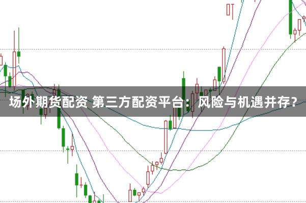场外期货配资 第三方配资平台：风险与机遇并存？