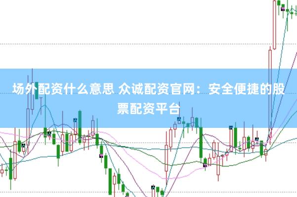 场外配资什么意思 众诚配资官网：安全便捷的股票配资平台