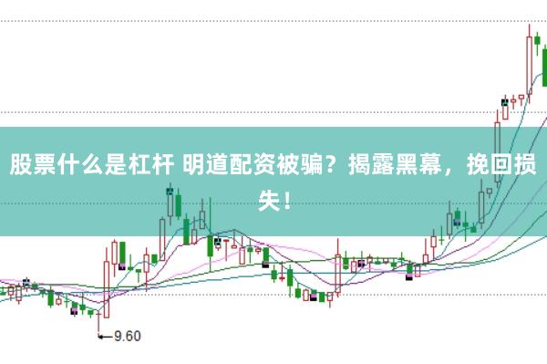 股票什么是杠杆 明道配资被骗？揭露黑幕，挽回损失！
