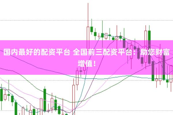 国内最好的配资平台 全国前三配资平台：助您财富增值！