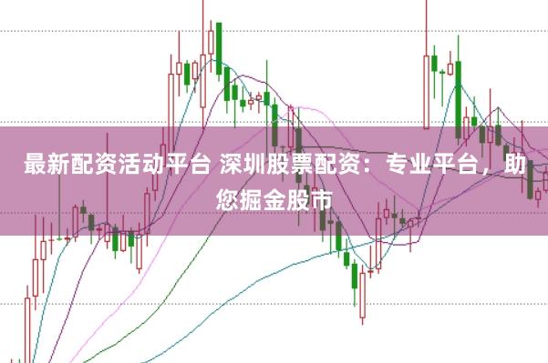 最新配资活动平台 深圳股票配资：专业平台，助您掘金股市