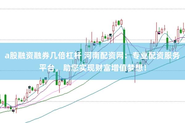 a股融资融券几倍杠杆 河南配资网：专业配资服务平台，助您实现财富增值梦想！