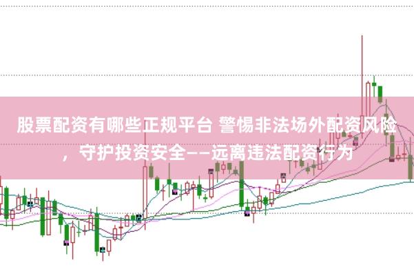 股票配资有哪些正规平台 警惕非法场外配资风险，守护投资安全——远离违法配资行为