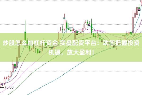炒股怎么加杠杆资金 实盘配资平台：助您把握投资机遇，放大盈利！
