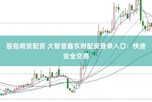 股指期货配资 大智慧鑫东财配资登录入口：快速安全交易