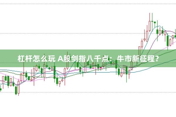 杠杆怎么玩 A股剑指八千点：牛市新征程？