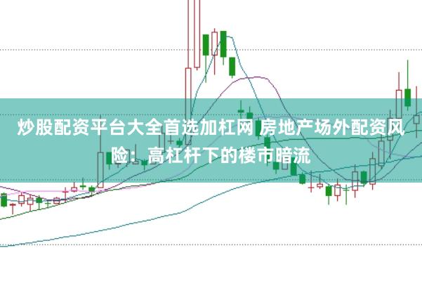 炒股配资平台大全首选加杠网 房地产场外配资风险：高杠杆下的楼市暗流