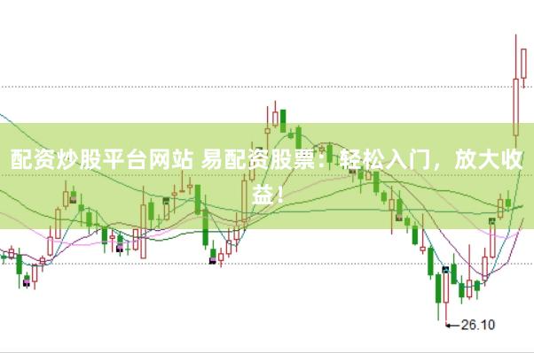 配资炒股平台网站 易配资股票：轻松入门，放大收益！