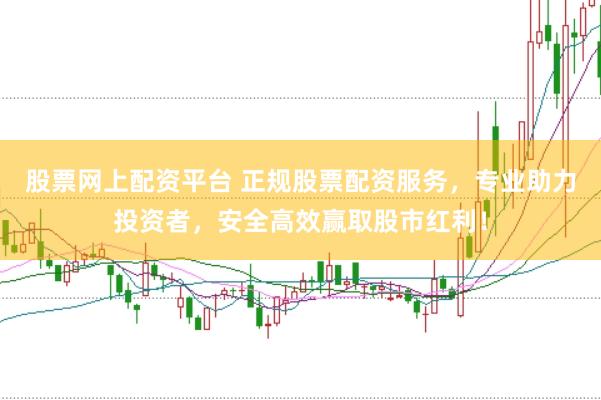 股票网上配资平台 正规股票配资服务，专业助力投资者，安全高效赢取股市红利！